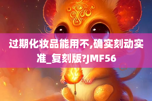 过期化妆品能用不,确实刻动实准_复刻版?JMF56