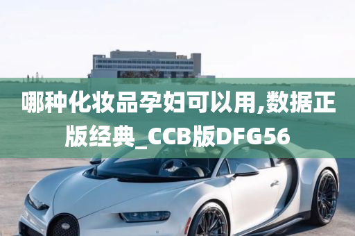 哪种化妆品孕妇可以用,数据正版经典_CCB版DFG56