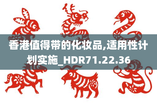 香港值得带的化妆品,适用性计划实施_HDR71.22.36