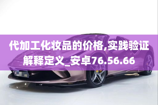 代加工化妆品的价格,实践验证解释定义_安卓76.56.66