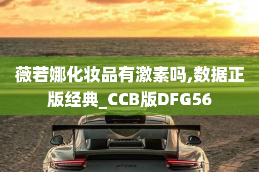 薇若娜化妆品有激素吗,数据正版经典_CCB版DFG56