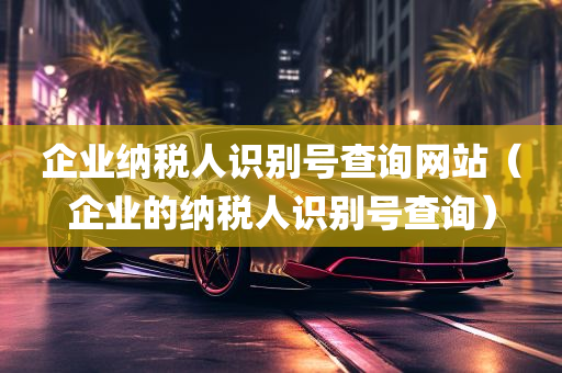 企业纳税人识别号查询网站（企业的纳税人识别号查询）