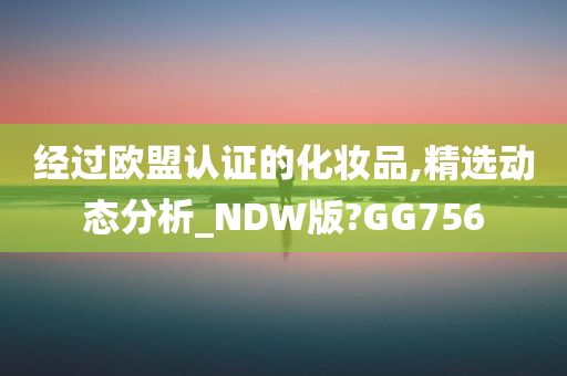 经过欧盟认证的化妆品,精选动态分析_NDW版?GG756