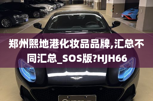 郑州熙地港化妆品品牌,汇总不同汇总_SOS版?HJH66