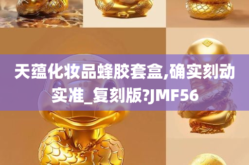 天蕴化妆品蜂胶套盒,确实刻动实准_复刻版?JMF56