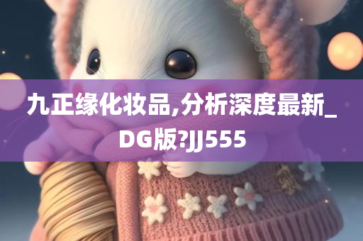 九正缘化妆品,分析深度最新_DG版?JJ555