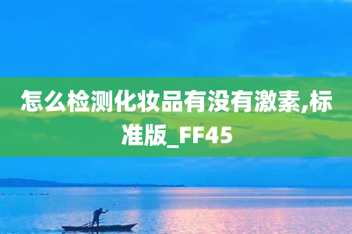 怎么检测化妆品有没有激素,标准版_FF45