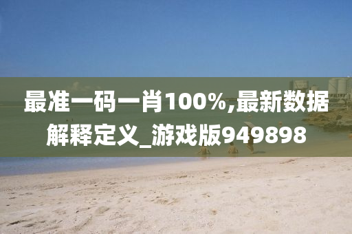 最准一码一肖100%,最新数据解释定义_游戏版949898