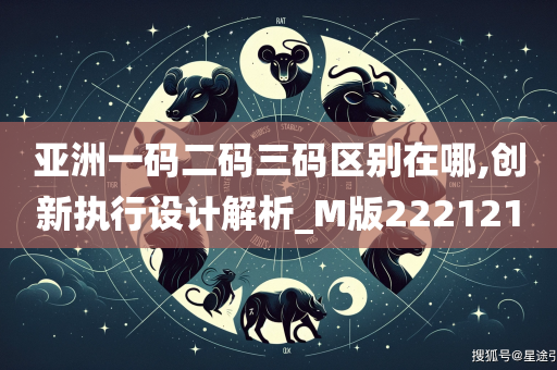 亚洲一码二码三码区别在哪,创新执行设计解析_M版222121