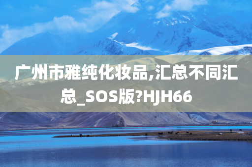 广州市雅纯化妆品,汇总不同汇总_SOS版?HJH66