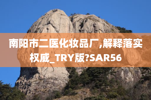 南阳市二医化妆品厂,解释落实权威_TRY版?SAR56