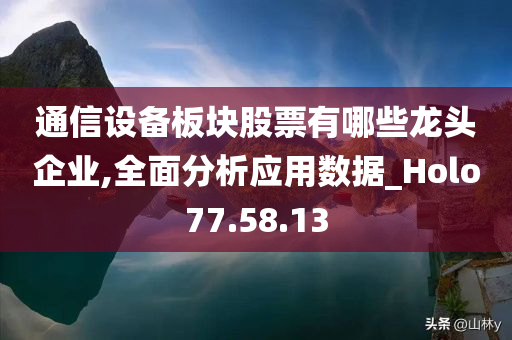 通信设备板块股票有哪些龙头企业,全面分析应用数据_Holo77.58.13