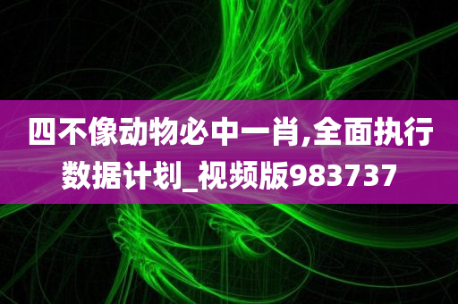 四不像动物必中一肖,全面执行数据计划_视频版983737