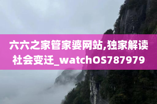 六六之家管家婆网站,独家解读社会变迁_watchOS787979