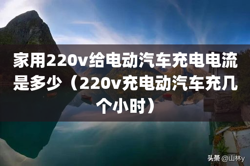 家用220v给电动汽车充电电流是多少（220v充电动汽车充几个小时）