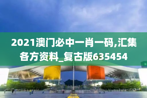 2021澳门必中一肖一码,汇集各方资料_复古版635454