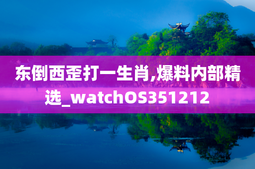 东倒西歪打一生肖,爆料内部精选_watchOS351212