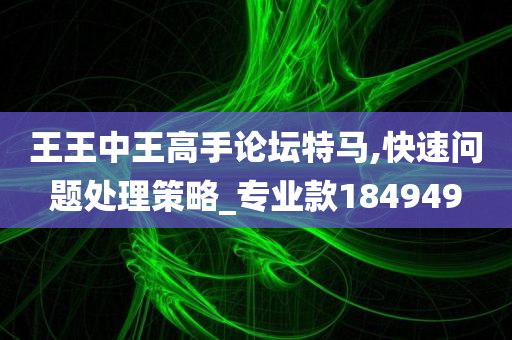 王王中王高手论坛特马,快速问题处理策略_专业款184949