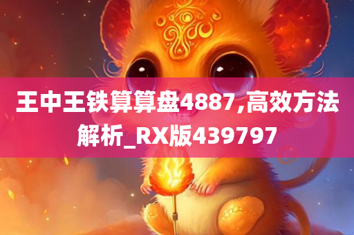 王中王铁算算盘4887,高效方法解析_RX版439797