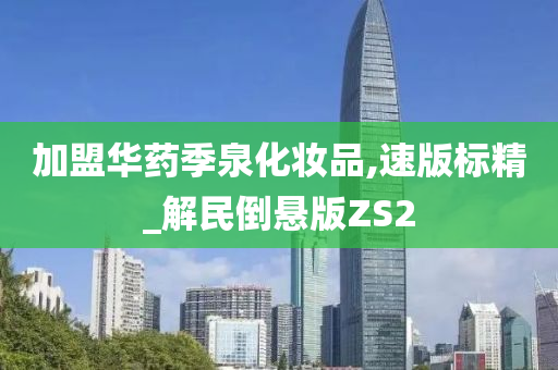 加盟华药季泉化妆品,速版标精_解民倒悬版ZS2