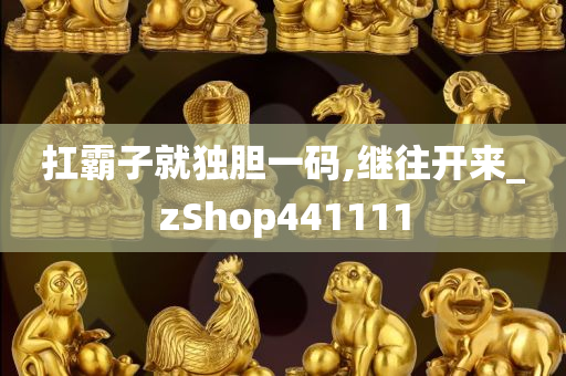 扛霸子就独胆一码,继往开来_zShop441111