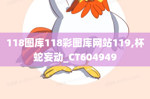 118图库118彩图库网站119,杯蛇妄动_CT604949