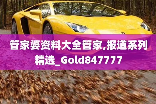 管家婆资料大全管家,报道系列精选_Gold847777