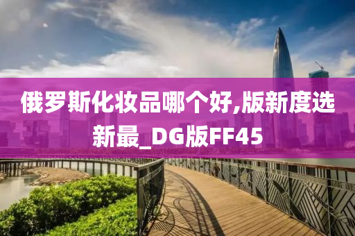 俄罗斯化妆品哪个好,版新度选新最_DG版FF45