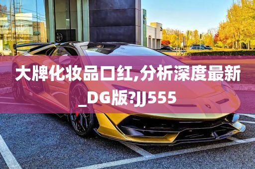 大牌化妆品口红,分析深度最新_DG版?JJ555