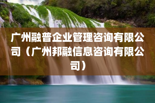 广州融普企业管理咨询有限公司（广州邦融信息咨询有限公司）