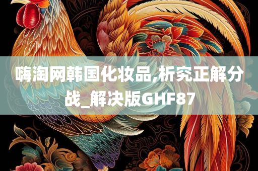 嗨淘网韩国化妆品,析究正解分战_解决版GHF87