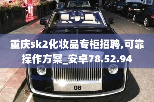 重庆sk2化妆品专柜招聘,可靠操作方案_安卓78.52.94