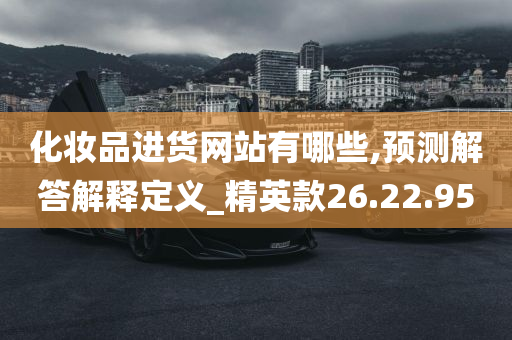 化妆品进货网站有哪些,预测解答解释定义_精英款26.22.95