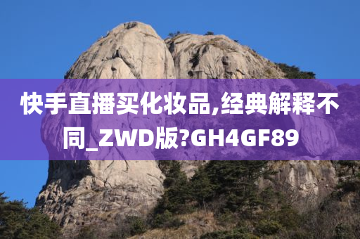 快手直播买化妆品,经典解释不同_ZWD版?GH4GF89