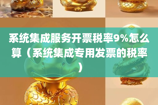 系统集成服务开票税率9%怎么算（系统集成专用发票的税率）