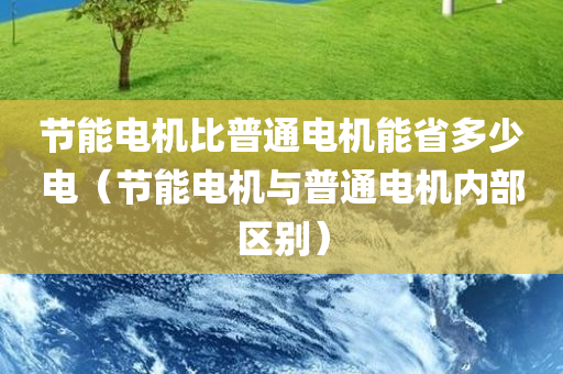 节能电机比普通电机能省多少电（节能电机与普通电机内部区别）