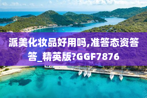 派美化妆品好用吗,准答态资答答_精英版?GGF7876