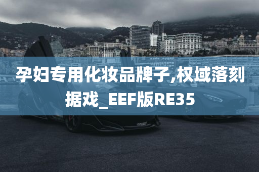 孕妇专用化妆品牌子,权域落刻据戏_EEF版RE35