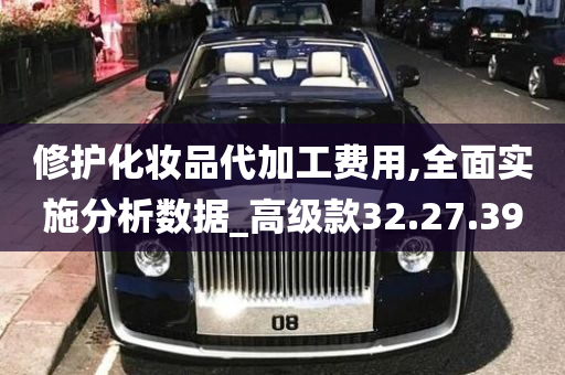 修护化妆品代加工费用,全面实施分析数据_高级款32.27.39