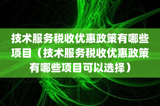 技术服务税收优惠政策有哪些项目（技术服务税收优惠政策有哪些项目可以选择）