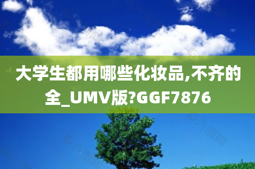 大学生都用哪些化妆品,不齐的全_UMV版?GGF7876