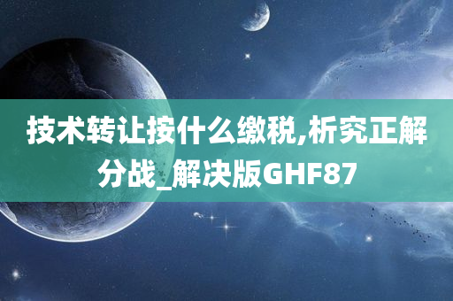 技术转让按什么缴税,析究正解分战_解决版GHF87