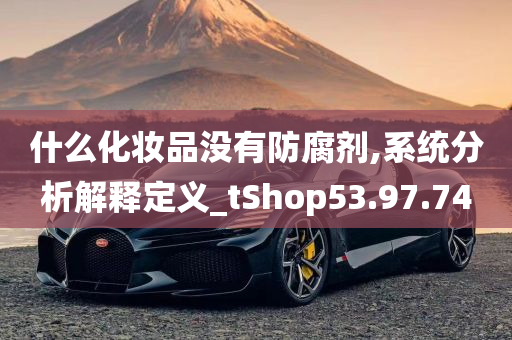 什么化妆品没有防腐剂,系统分析解释定义_tShop53.97.74