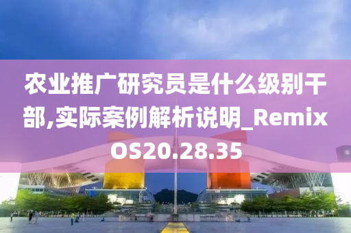 农业推广研究员是什么级别干部,实际案例解析说明_RemixOS20.28.35