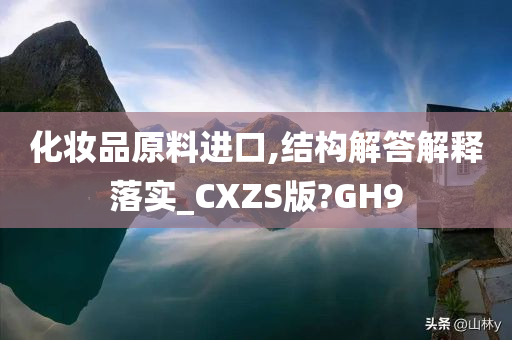 化妆品原料进口,结构解答解释落实_CXZS版?GH9