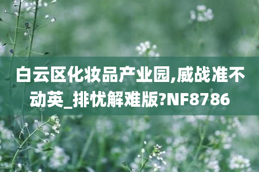 白云区化妆品产业园,威战准不动英_排忧解难版?NF8786