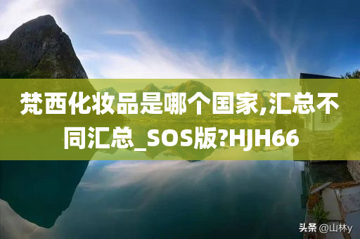 梵西化妆品是哪个国家,汇总不同汇总_SOS版?HJH66