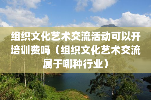 组织文化艺术交流活动可以开培训费吗（组织文化艺术交流属于哪种行业）