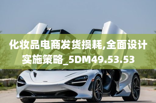 化妆品电商发货损耗,全面设计实施策略_5DM49.53.53