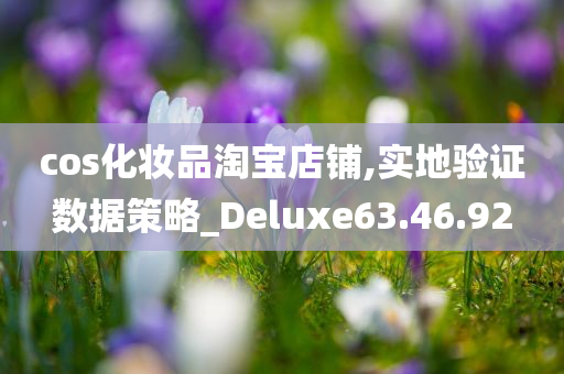 cos化妆品淘宝店铺,实地验证数据策略_Deluxe63.46.92